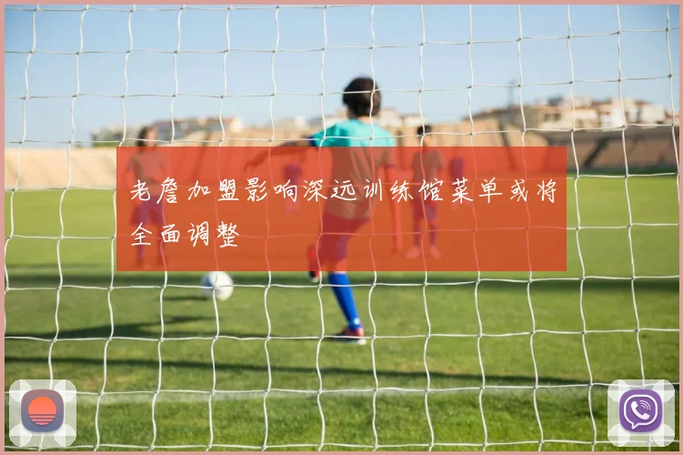 老詹加盟影响深远训练馆菜单或将全面调整