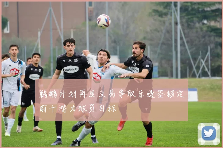 鹈鹕计划再度交易争取乐透签锁定前十潜力球员目标