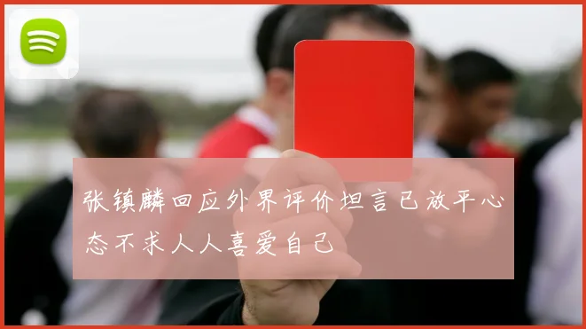 张镇麟回应外界评价坦言已放平心态不求人人喜爱自己