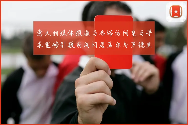 意大利媒体报道马洛塔访问皇马寻求重磅引援或询问居莱尔与罗德里戈