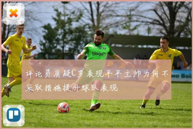 评论员质疑C罗表现平平主帅为何不采取措施提升球队表现