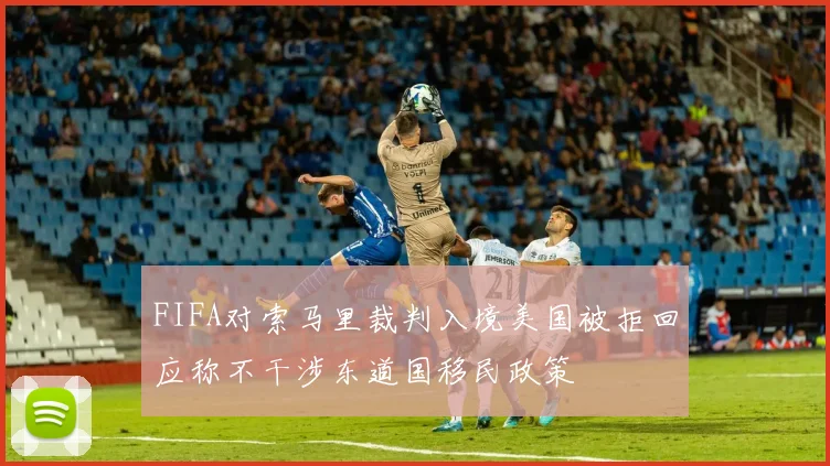 FIFA对索马里裁判入境美国被拒回应称不干涉东道国移民政策