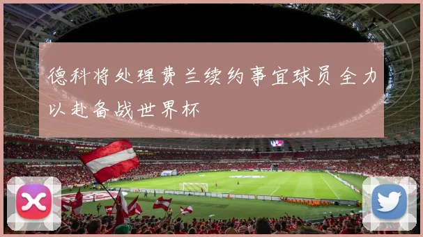德科将处理费兰续约事宜球员全力以赴备战世界杯