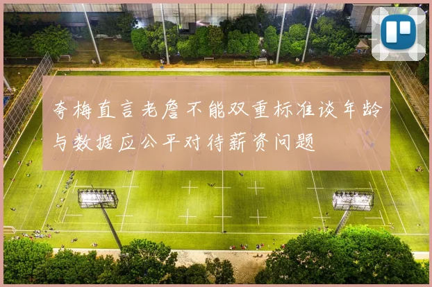 夸梅直言老詹不能双重标准谈年龄与数据应公平对待薪资问题