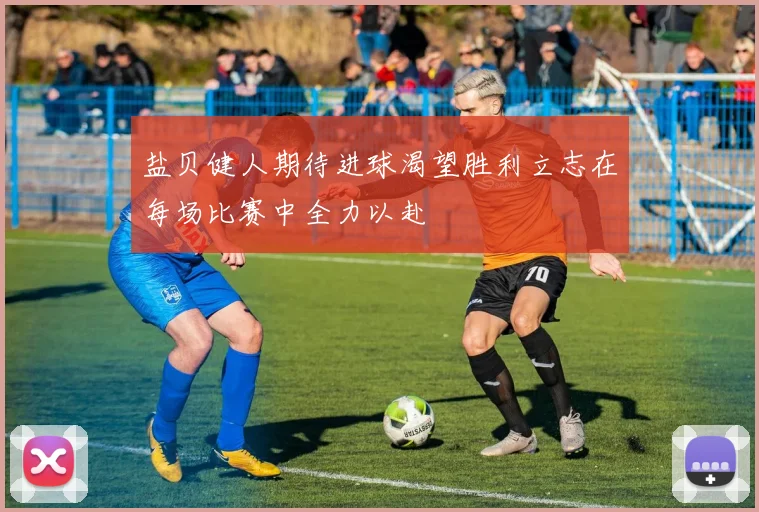 盐贝健人期待进球渴望胜利立志在每场比赛中全力以赴