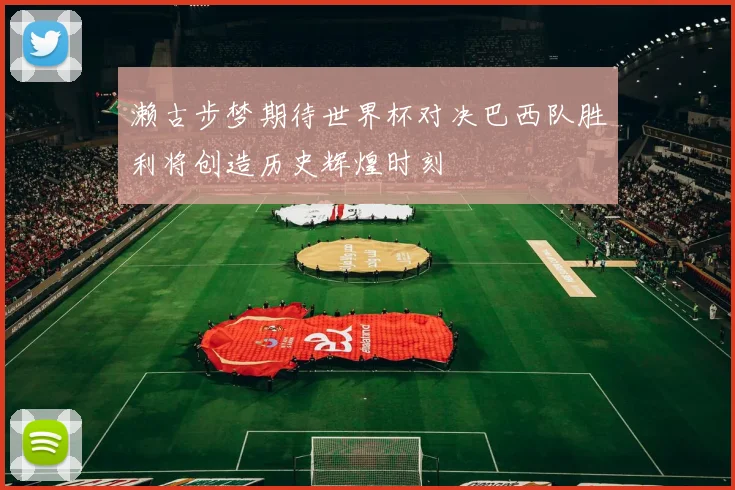 濑古步梦期待世界杯对决巴西队胜利将创造历史辉煌时刻