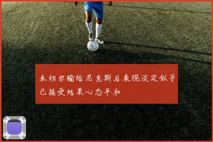 米切尔输给尼克斯后表现淡定似乎已接受结果心态平和