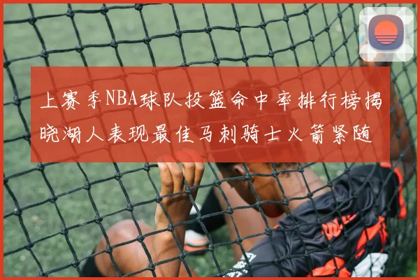 上赛季NBA球队投篮命中率排行榜揭晓湖人表现最佳马刺骑士火箭紧随其后