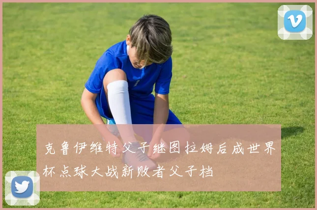 克鲁伊维特父子继图拉姆后成世界杯点球大战新败者父子档