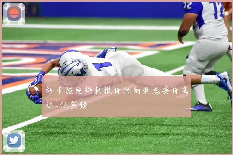 纽卡拒绝热刺报价托纳利总要价高达1亿英镑